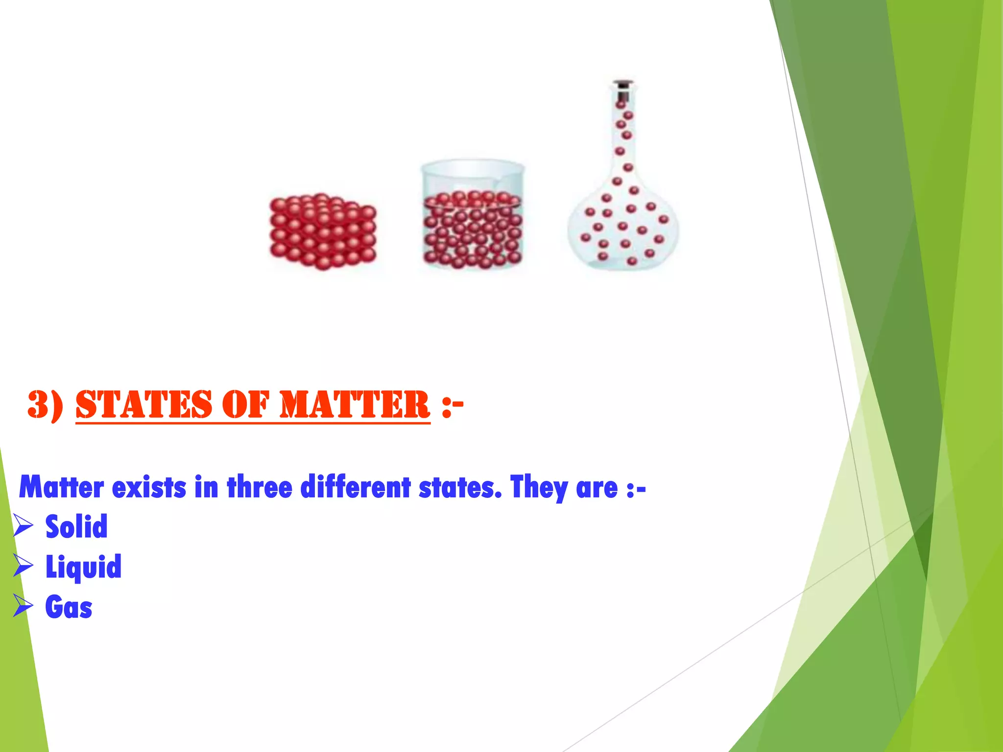 3) States of matter :-
Matter exists in three different states. They are :-
 Solid
 Liquid
 Gas
 