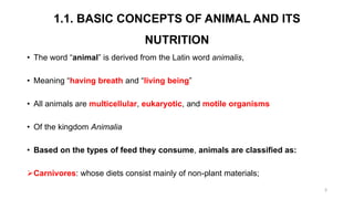 1.1. BASIC CONCEPTS OF ANIMAL AND ITS
NUTRITION
• The word “animal” is derived from the Latin word animalis,
• Meaning “ha...
