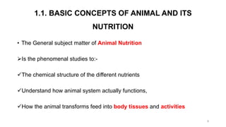 1.1. BASIC CONCEPTS OF ANIMAL AND ITS
NUTRITION
• The General subject matter of Animal Nutrition
Is the phenomenal studie...
