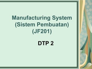 Manufacturing System
 (Sistem Pembuatan)
       (JF201)

        DTP 2
 