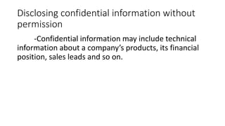 Disclosing confidential information without
permission
-Confidential information may include technical
information about a company’s products, its financial
position, sales leads and so on.
 