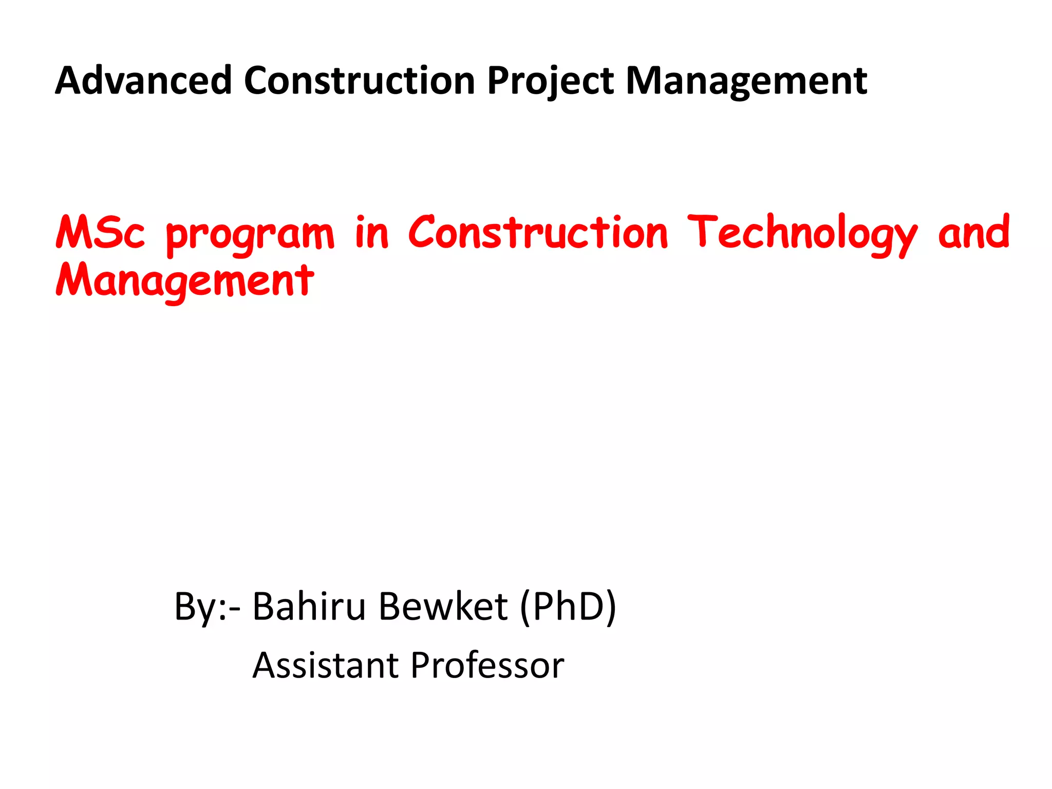 Advanced Construction Project Management
MSc program in Construction Technology and
Management
By:- Bahiru Bewket (PhD)
Assistant Professor
 