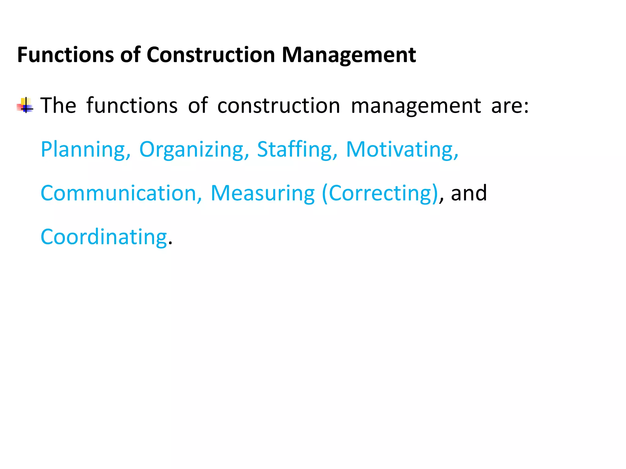 Functions of Construction Management
The functions of construction management are:
Planning, Organizing, Staffing, Motivating,
Communication, Measuring (Correcting), and
Coordinating.
 