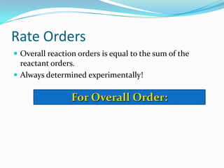 Rate Orders
 Overall reaction orders is equal to the sum of the

reactant orders.
 Always determined experimentally!

For Overall Order:

 