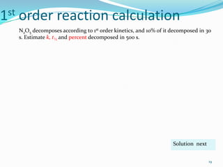 st
1

order reaction calculation
N2O5 decomposes according to 1st order kinetics, and 10% of it decomposed in 30
s. Estimate k, t½ and percent decomposed in 500 s.

Solution next
19

 