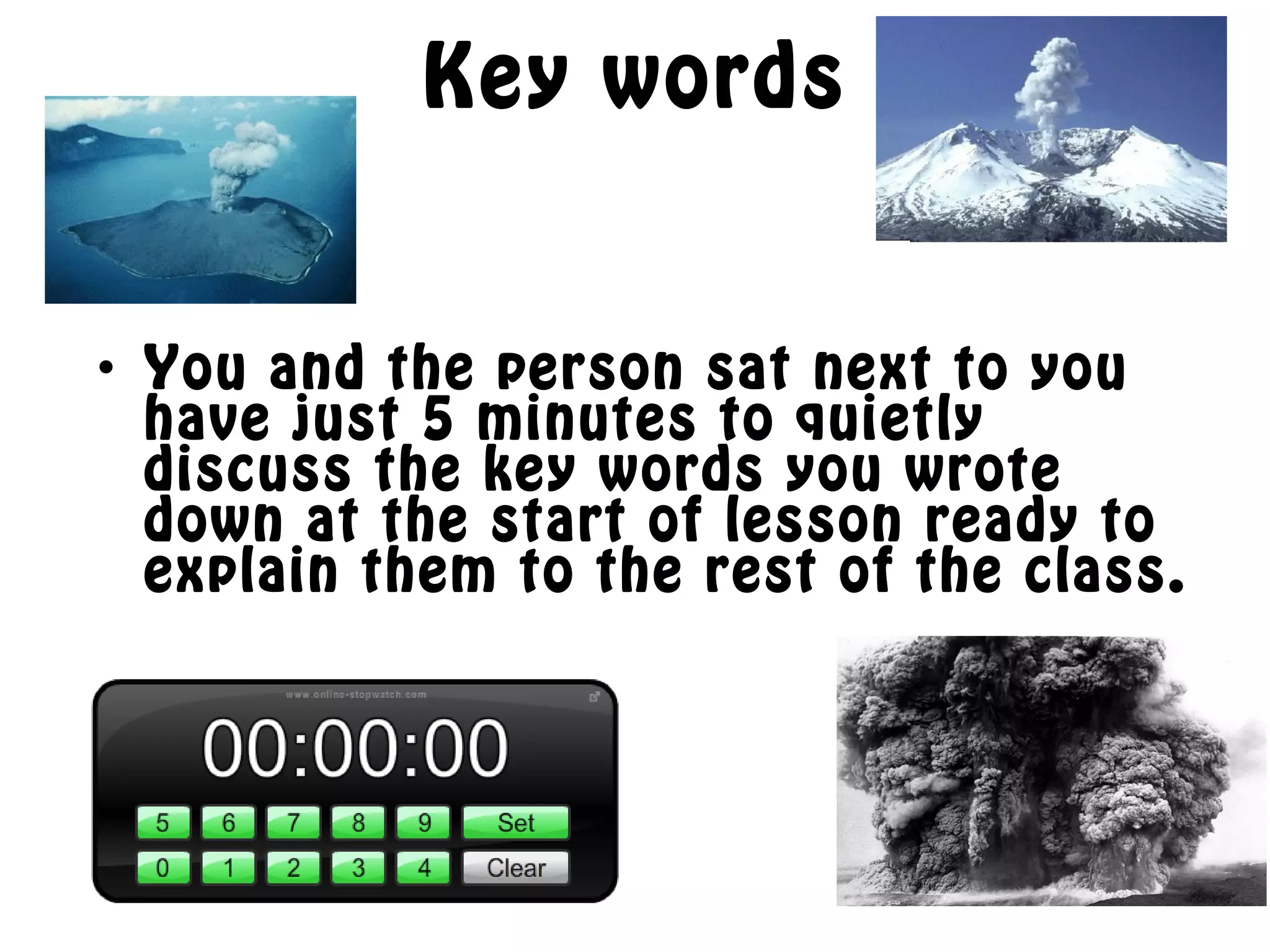 Key words
• You and the person sat next to you
have just 5 minutes to quietly
discuss the key words you wrote
down at the start of lesson ready to
explain them to the rest of the class.
 