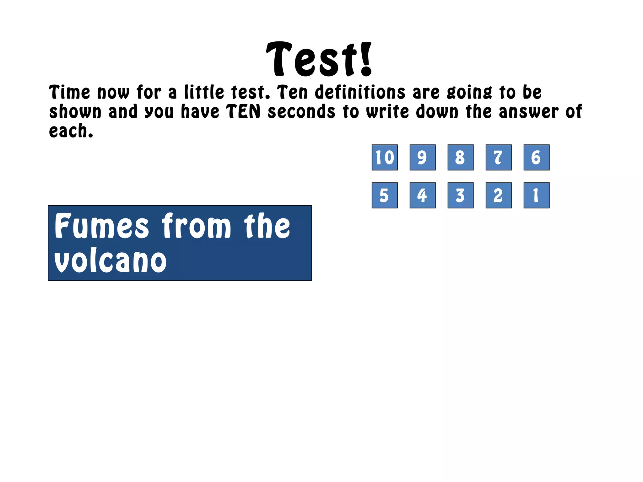 Test!
Time now for a little test. Ten definitions are going to be
shown and you have TEN seconds to write down the answer of
each.
10 9 8 7 6
5 4 3 2 1
Fumes from the
volcano
1
 