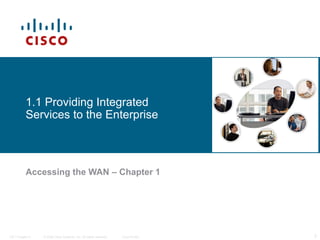 1.1 Providing Integrated
           Services to the Enterprise



           Accessing the WAN – Chapter 1




ITE I Chapter 6   © 2006 Cisco Systems, Inc. All rights reserved.   Cisco Public   3
 