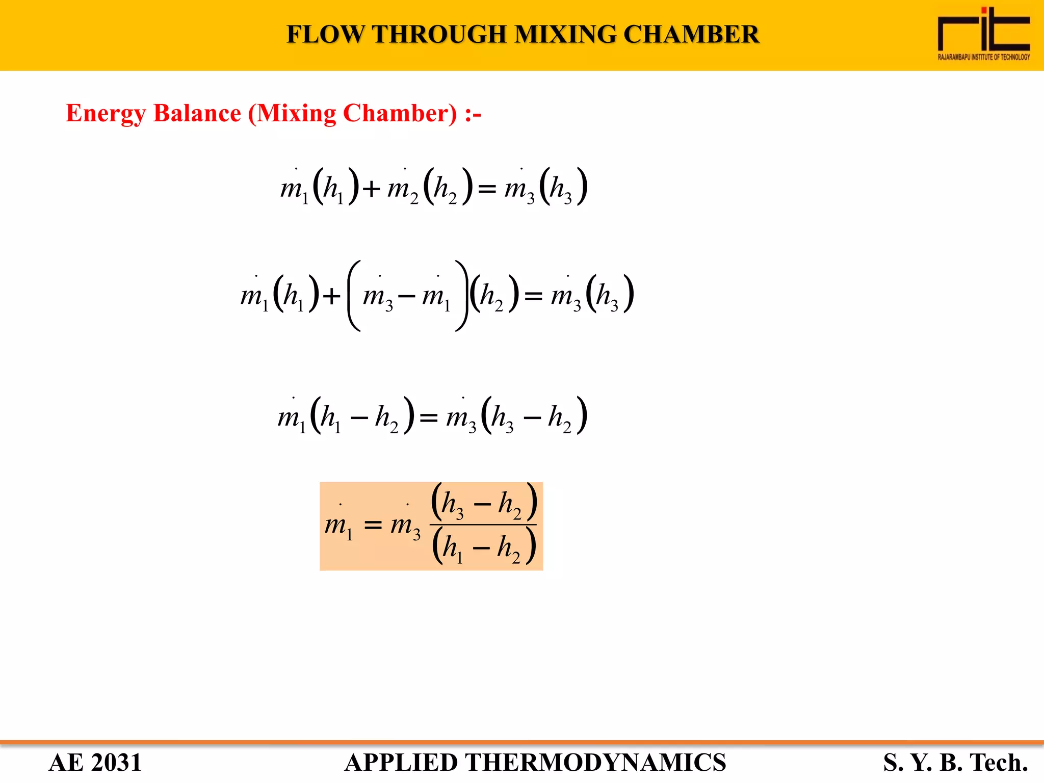 AE 2031 APPLIED THERMODYNAMICS S. Y. B. Tech.
     3
.
32
.
21
.
1 hmhmhm 
FLOW THROUGH MIXING CHAMBER
     3
.
32
.
1
.
31
.
1 hmhmmhm 






   23
.
321
.
1 hhmhhm 
 
 21
23
.
3
.
1
hh
hh
mm



Energy Balance (Mixing Chamber) :-
 