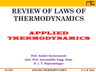 AE 2031 APPLIED THERMODYNAMICS S. Y. B. Tech.
REVIEW OF LAWS OF
THERMODYNAMICS
Prof. Aniket Suryawanshi
Asst. Prof. Automobile Engg. Dept.
R. I. T. Rajaramnagar
 