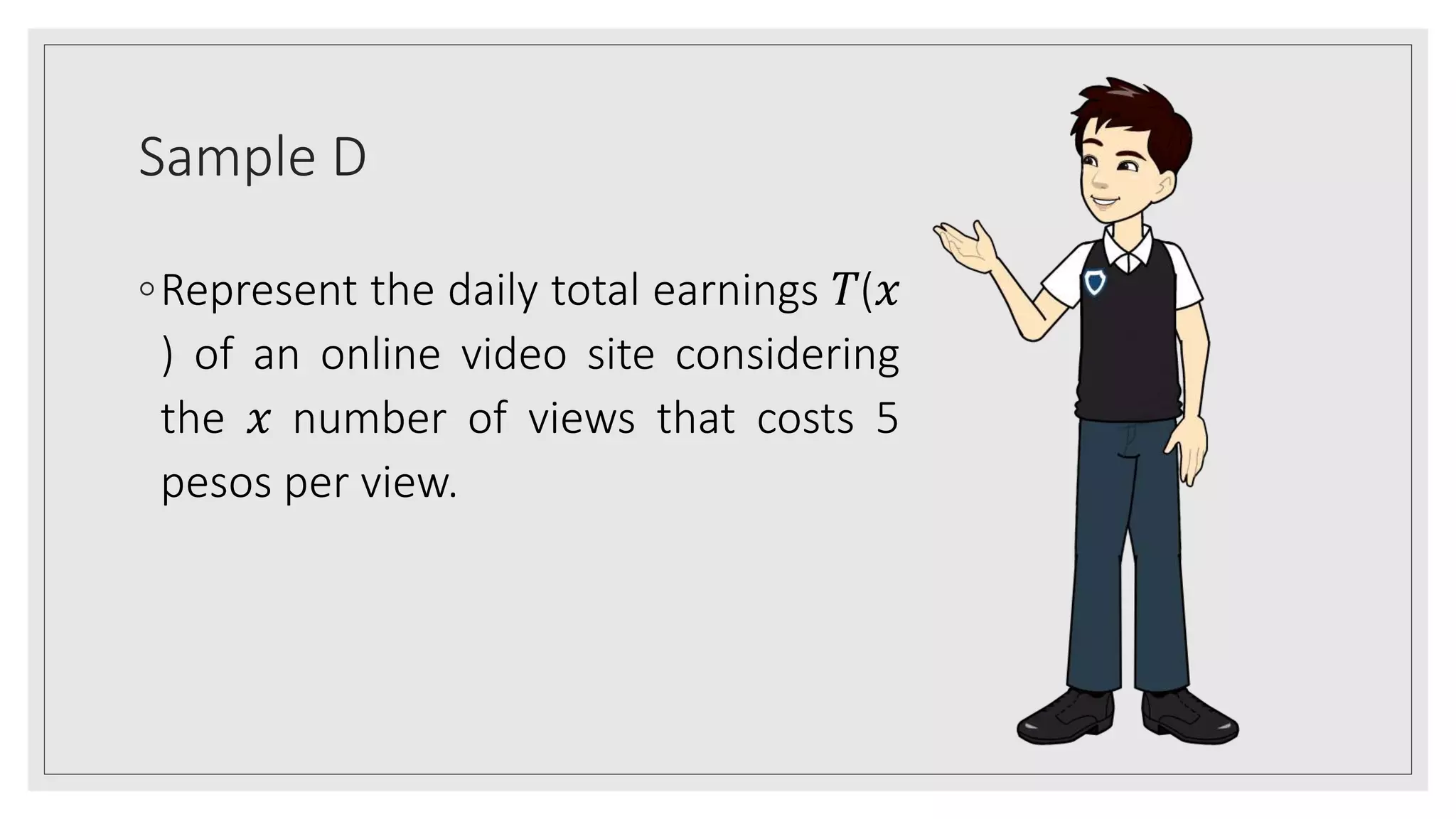 Sample D
◦Represent the daily total earnings 𝑇(𝑥
) of an online video site considering
the 𝑥 number of views that costs 5
pesos per view.
 
