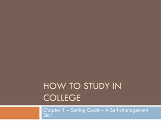 HOW TO STUDY IN COLLEGE Chapter 1 – Setting Goals – A Self-Management Skill 