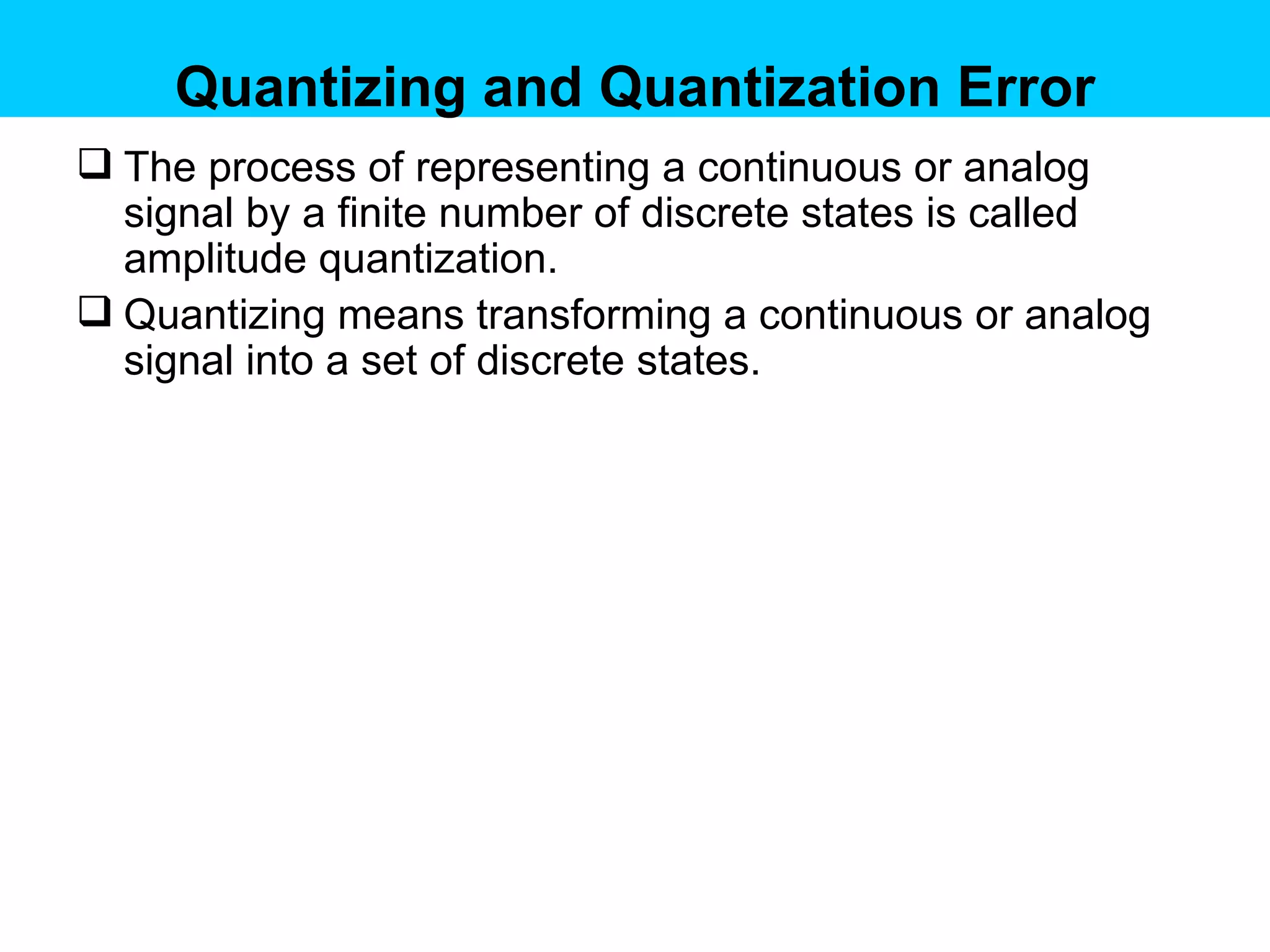 Quantizing and Quantization Error The process of representing a continuous or analog signal by a finite number of discrete states is called amplitude quantization. Quantizing means transforming a continuous or analog signal into a set of discrete states.  