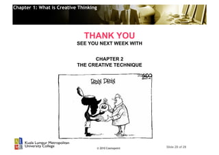 Chapter 1: What is Creative Thinking




                              THANK YOU
                           SEE YOU NEXT WEEK WITH


                                 CHAPTER 2
                           THE CREATIVE TECHNIQUE




                                       © 2010 Cosmopoint   Slide 28 of 28
 