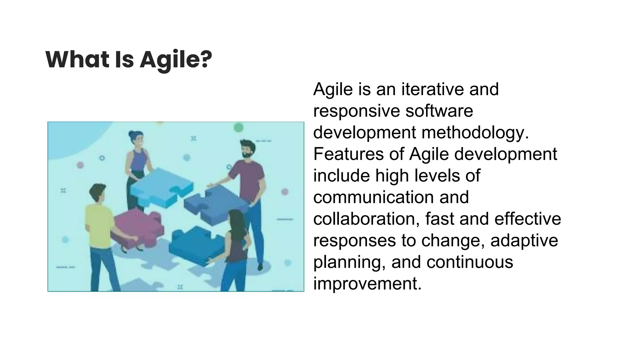 What Is Agile?
Agile is an iterative and
responsive software
development methodology.
Features of Agile development
include high levels of
communication and
collaboration, fast and effective
responses to change, adaptive
planning, and continuous
improvement.
 