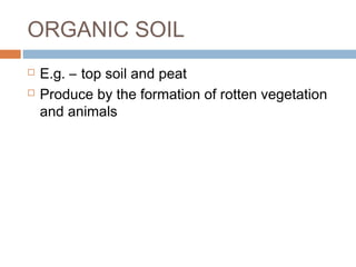 ORGANIC SOIL



E.g. – top soil and peat
Produce by the formation of rotten vegetation
and animals

 