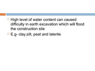 



High level of water content can caused
difficulty in earth excavation which will flood
the construction site
E.g- clay,silt, peat and laterite

 