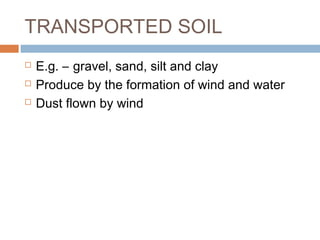 TRANSPORTED SOIL




E.g. – gravel, sand, silt and clay
Produce by the formation of wind and water
Dust flown by wind

 