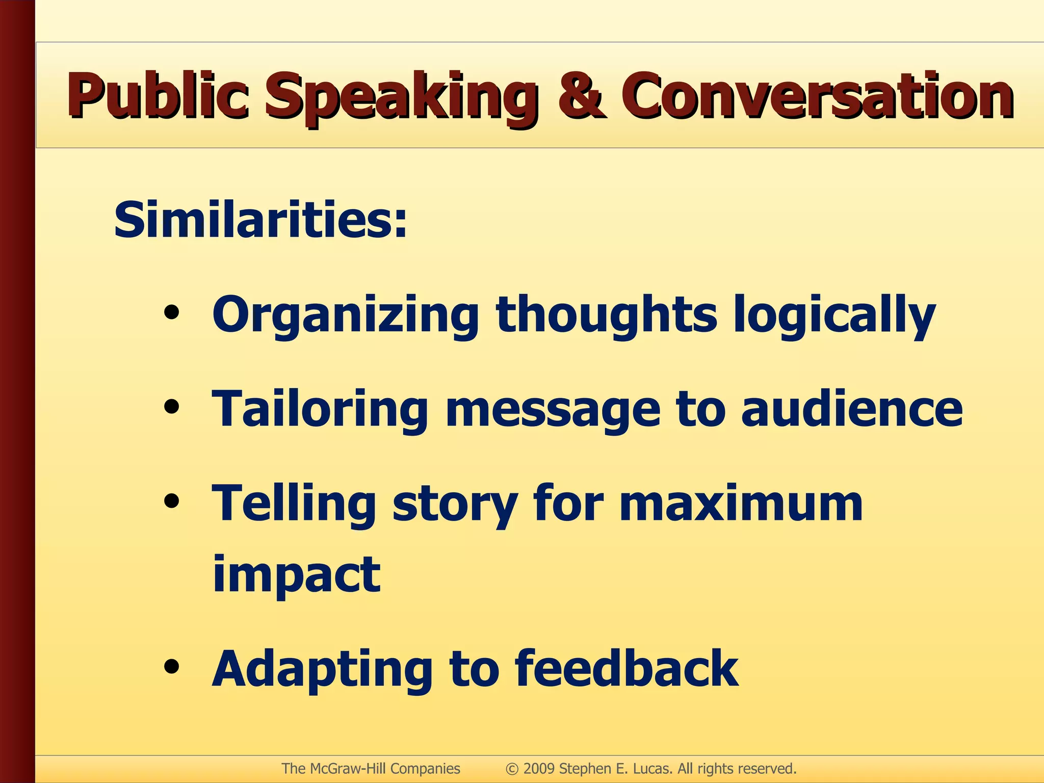 Public Speaking & Conversation Similarities: Organizing thoughts logically Tailoring message to audience Telling story for maximum impact Adapting to feedback