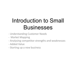 Introduction to Small
       Businesses
- Understanding Customer Needs
- Market Mapping
- Analysing competitor strengths and weaknesses
- Added Value
- Starting up a new business
 