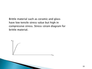 Brittle material such as ceramic and glass
have low tensile stress value but high in
compressive stress. Stress-strain diagram for
brittle material.
33
 