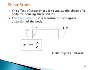  The effect of shear stress is to distort the shape of a
body by inducing shear strains
 The shear strain,  is a measure of the angular
distortion of the body.
(units: degrees, radians)
L
Vx

L
x

44
 
