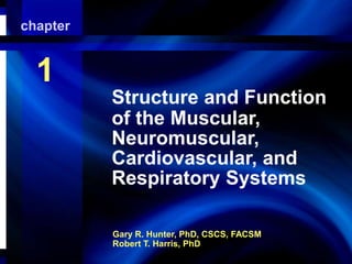 chapter

Structure and and Respiratory
Muscular, Neuromuscular,
Cardiovascular,Function of the
Systems

1
Structure and Function
of the Muscular,
Neuromuscular,
Cardiovascular, and
Respiratory Systems
Gary R. Hunter, PhD, CSCS, FACSM
Robert T. Harris, PhD

 