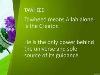 TAWHEED
Tawheed means Allah alone
is the Creator.
He is the only power behind
the universe and sole
source of its guidance.
 