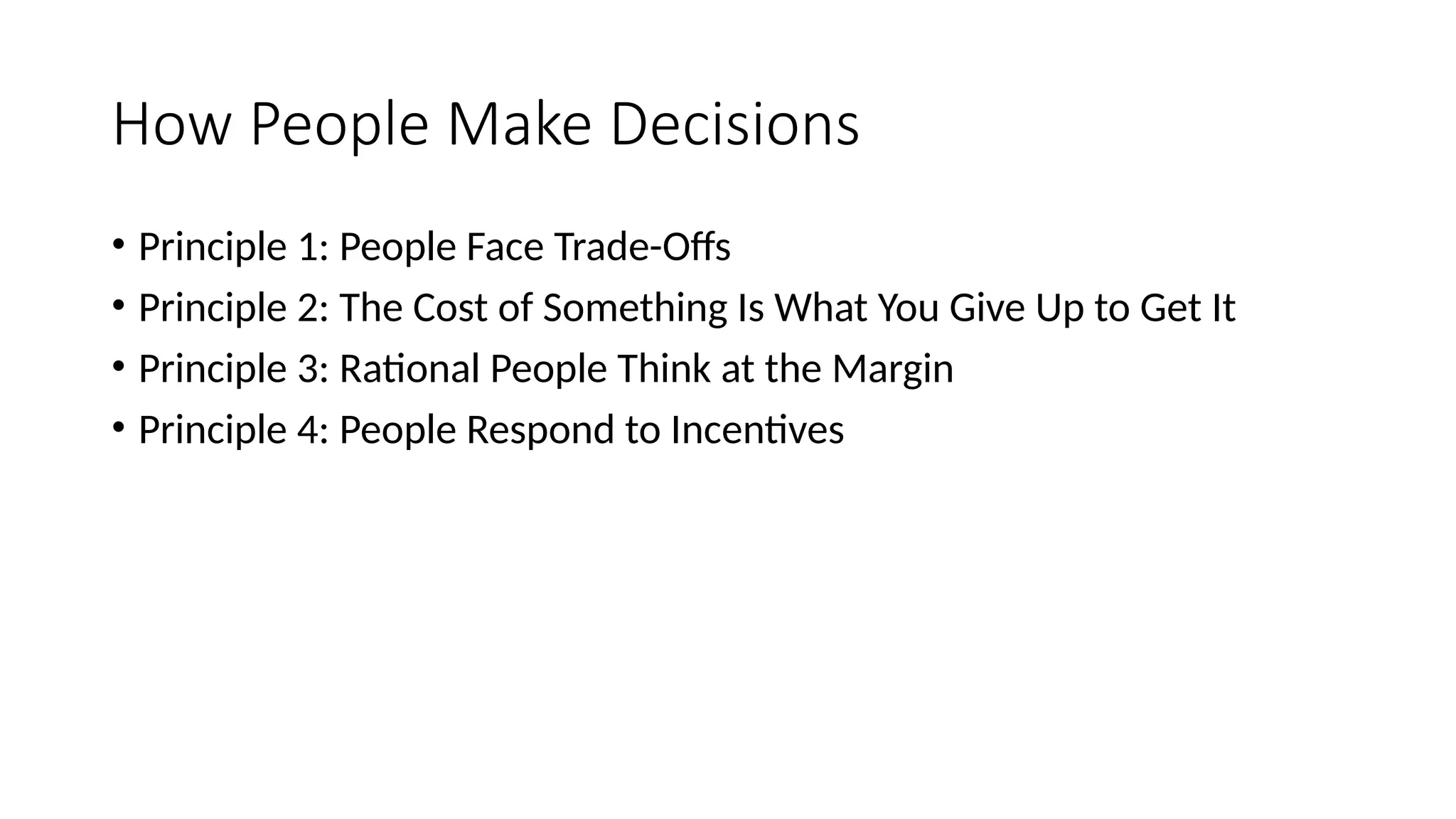 How People Make Decisions
• Principle 1: People Face Trade-Offs
• Principle 2: The Cost of Something Is What You Give Up to Get It
• Principle 3: Rational People Think at the Margin
• Principle 4: People Respond to Incentives