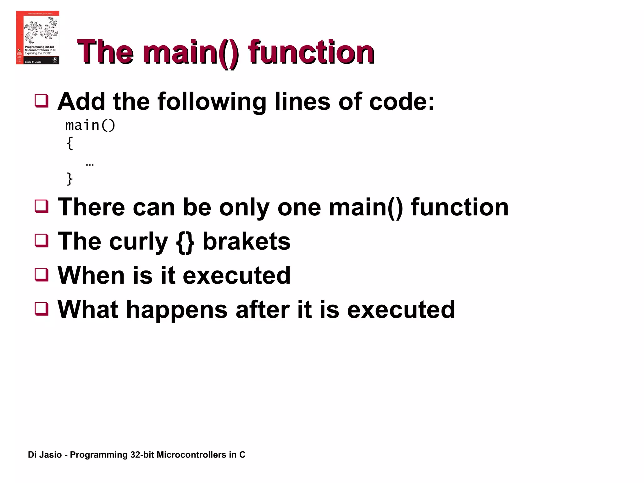 The main() function Add the following lines of code: main()  { … } There can be only one main() function The curly {} brakets When is it executed What happens after it is executed 