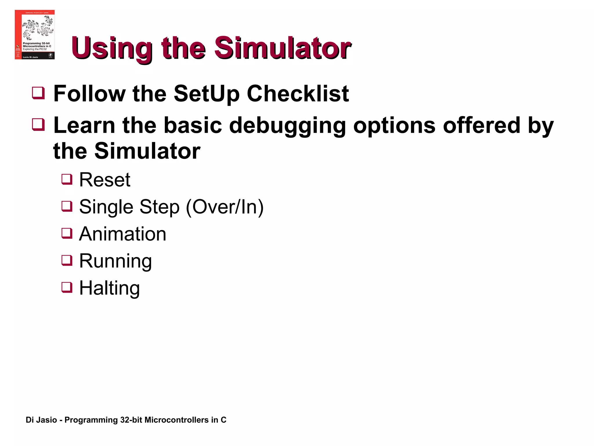 Using the Simulator Follow the SetUp Checklist Learn the basic debugging options offered by the Simulator Reset Single Step (Over/In) Animation Running Halting 