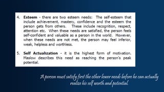 A person must satisfy first the other lower needs before he can actually
realize his self worth and potential.
 
