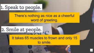 1. Speak to people.
30
There’s nothing as nice as a cheerful
word of greeting.
2. Smile at people.
It takes 65 muscles to frown and only 15
to smile.
 