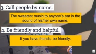 3. Call people by name.
31
The sweetest music to anyone’s ear is the
sound of his/her own name.
4. Be friendly and helpful.
If you have friends, be friendly.
 