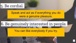 5. Be cordial.
32
Speak and act as if everything you do
were a genuine pleasure.
6. Be genuinely interested in people.
You can like everybody if you try.
 