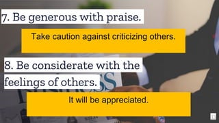 7. Be generous with praise.
33
Take caution against criticizing others.
8. Be considerate with the
feelings of others.
It will be appreciated.
 