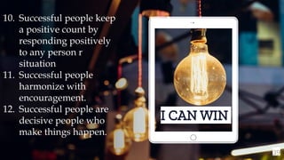 39
I CAN WIN
10. Successful people keep
a positive count by
responding positively
to any person r
situation
11. Successful people
harmonize with
encouragement.
12. Successful people are
decisive people who
make things happen.
 