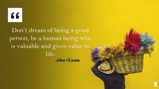 “Don’t dream of being a good
person, be a human being who
is valuable and gives value to
life.
4
Albert Einstein
 