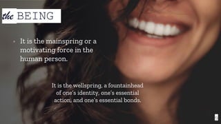 9
▫ It is the mainspring or a
motivating force in the
human person.
the BEING
It is the wellspring, a fountainhead
of one’s identity, one’s essential
action, and one’s essential bonds.
 