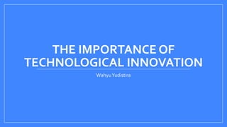 THE IMPORTANCE OF
TECHNOLOGICAL INNOVATION
WahyuYudistira
 