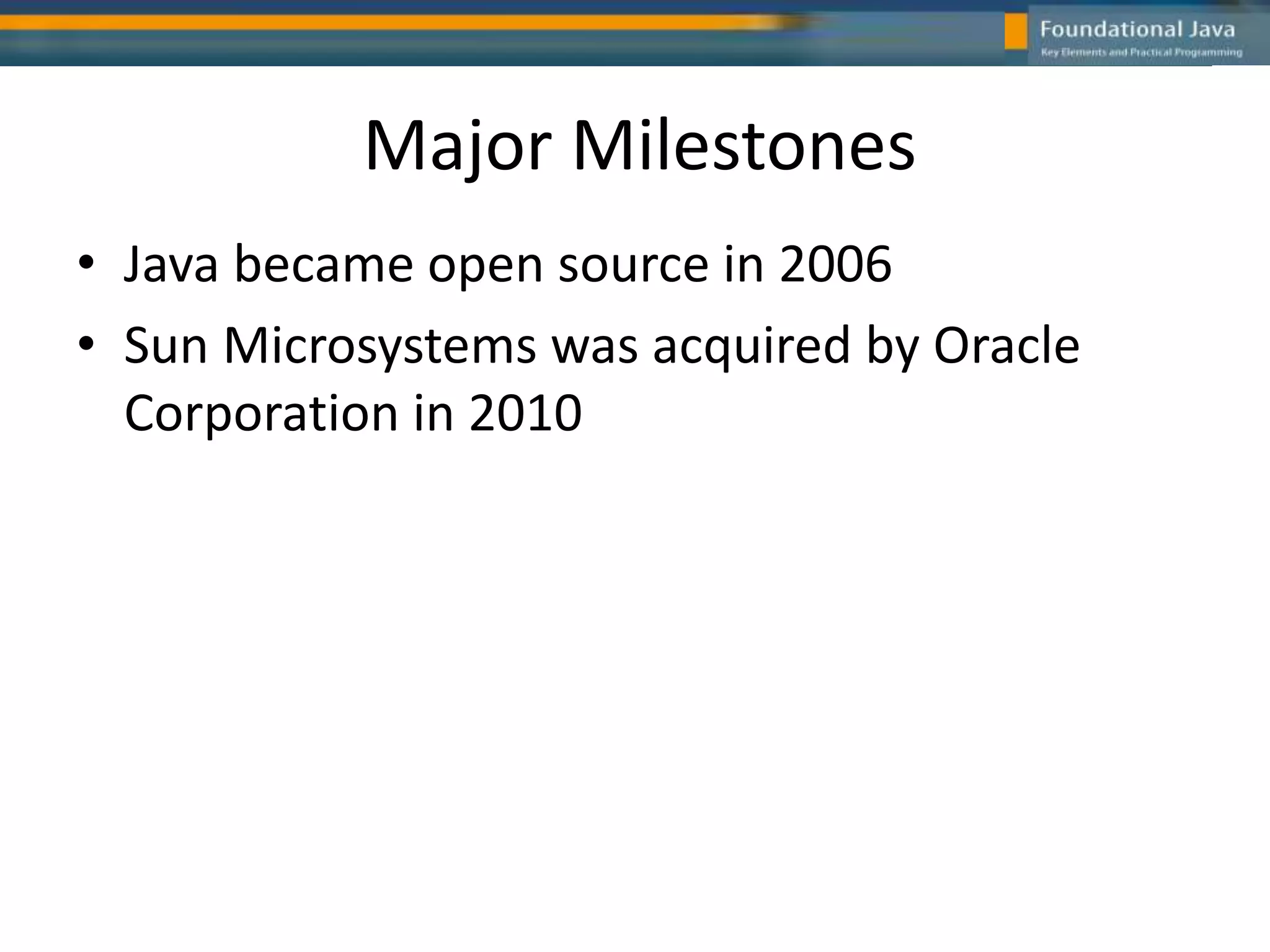 Major Milestones
• Java became open source in 2006
• Sun Microsystems was acquired by Oracle
Corporation in 2010
 