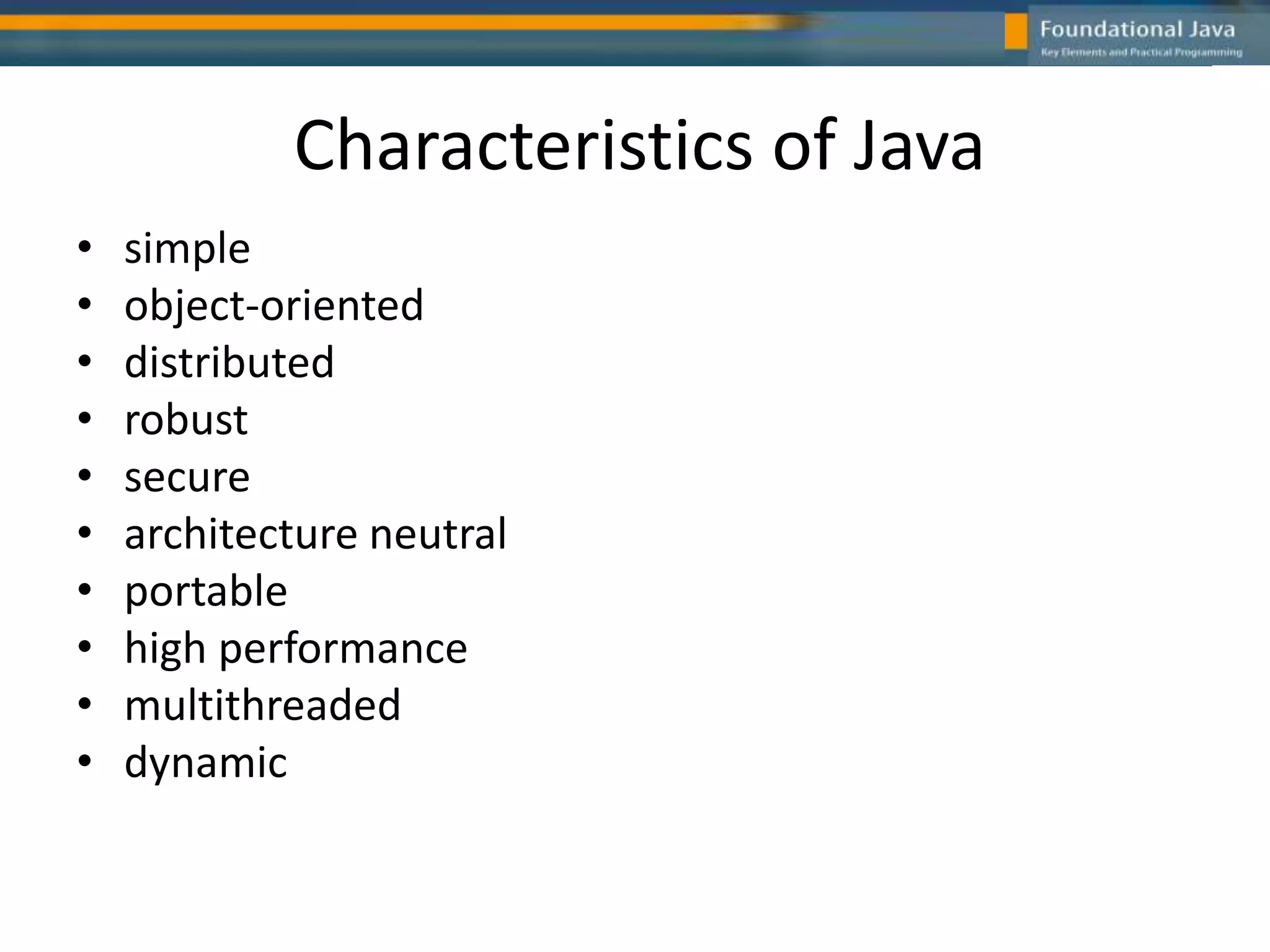Characteristics of Java
• simple
• object-oriented
• distributed
• robust
• secure
• architecture neutral
• portable
• high performance
• multithreaded
• dynamic
 