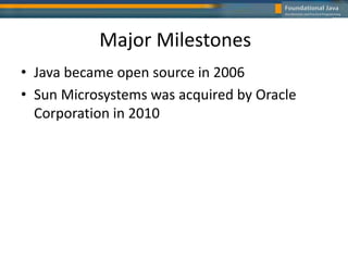 Major Milestones
• Java became open source in 2006
• Sun Microsystems was acquired by Oracle
Corporation in 2010
 