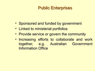 Public Enterprises


•   Sponsored and funded by government
•   Linked to ministerial portfolios
•   Provide service or govern the community
•   Increasing efforts to collaborate and work
    together, e.g. Australian Government
    Information Office
 