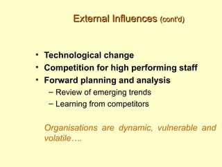 External Influences (cont'd)


• Technological change
• Competition for high performing staff
• Forward planning and analysis
   – Review of emerging trends
   – Learning from competitors


  Organisations are dynamic, vulnerable and
  volatile….
 