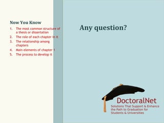 Now	
  You	
  Know	
  
1.  The most common structure of
a thesis or dissertation
2.  The role of each chapter in it
3.  The relationship among
chapters
4.  Main elements of chapter 1
5.  The process to develop it

Any	
  question?	
  

 