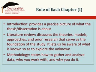 Role	
  of	
  Each	
  Chapter	
  (I)	
  
•  Introduc5on:	
  provides	
  a	
  precise	
  picture	
  of	
  what	
  the	
  
thesis/disserta5on	
  is	
  about	
  
•  Literature	
  review:	
  discusses	
  the	
  theories,	
  models,	
  
approaches,	
  and	
  prior	
  research	
  that	
  serve	
  as	
  the	
  
founda5on	
  of	
  the	
  study.	
  It	
  lets	
  us	
  be	
  aware	
  of	
  what	
  
is	
  known	
  so	
  as	
  to	
  explore	
  the	
  unknown.	
  
•  Methodology:	
  states	
  how	
  to	
  gather	
  and	
  analyze	
  
data,	
  who	
  you	
  work	
  with,	
  and	
  why	
  you	
  do	
  it.	
  

 