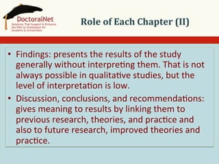 Role	
  of	
  Each	
  Chapter	
  (II)	
  
•  Findings:	
  presents	
  the	
  results	
  of	
  the	
  study	
  
generally	
  without	
  interpre5ng	
  them.	
  That	
  is	
  not	
  
always	
  possible	
  in	
  qualita5ve	
  studies,	
  but	
  the	
  
level	
  of	
  interpreta5on	
  is	
  low.	
  
•  Discussion,	
  conclusions,	
  and	
  recommenda5ons:	
  
gives	
  meaning	
  to	
  results	
  by	
  linking	
  them	
  to	
  
previous	
  research,	
  theories,	
  and	
  prac5ce	
  and	
  
also	
  to	
  future	
  research,	
  improved	
  theories	
  and	
  
prac5ce.	
  

 