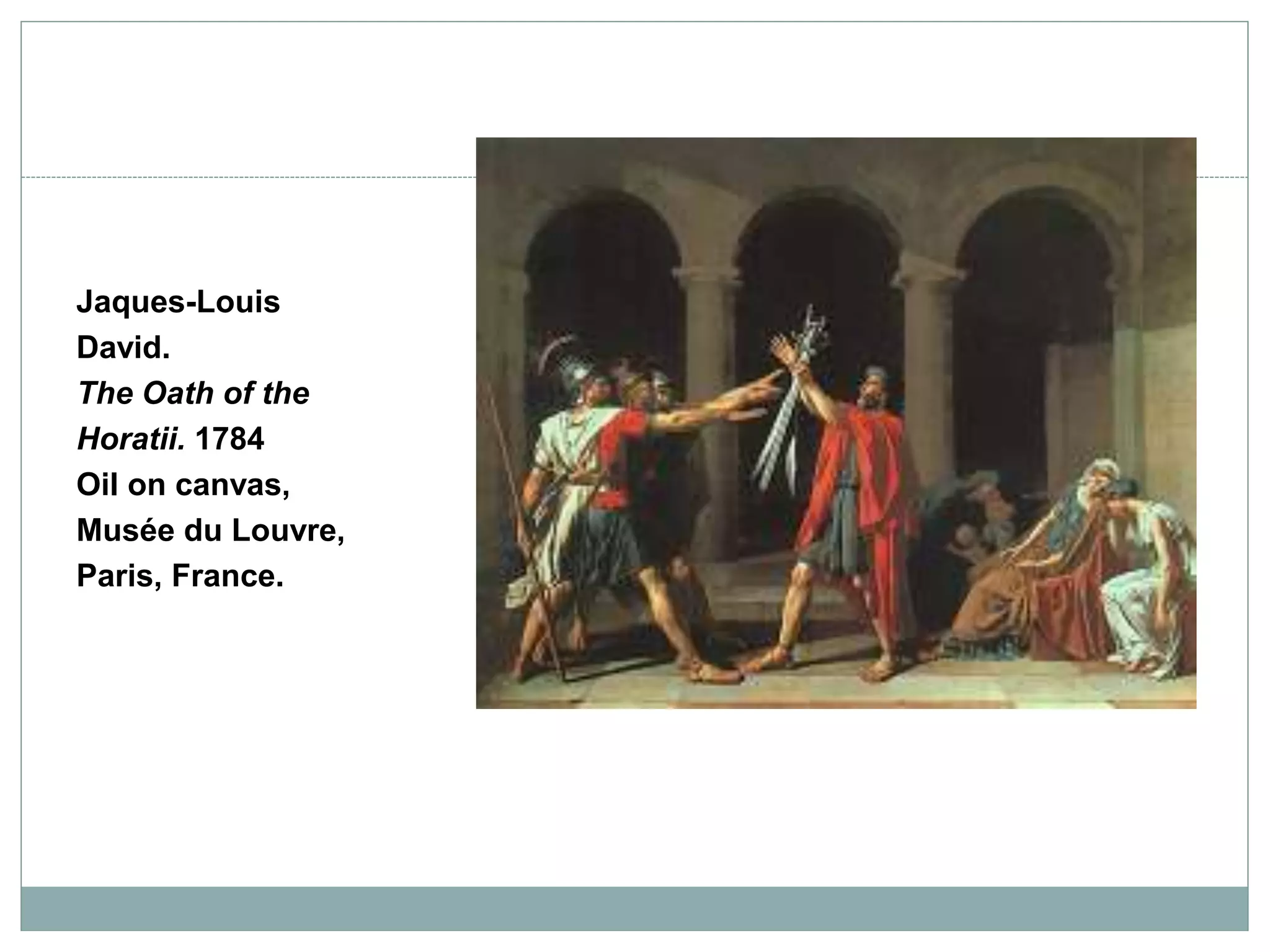 Jaques-Louis
David.
The Oath of the
Horatii. 1784
Oil on canvas,
Musée du Louvre,
Paris, France.
 