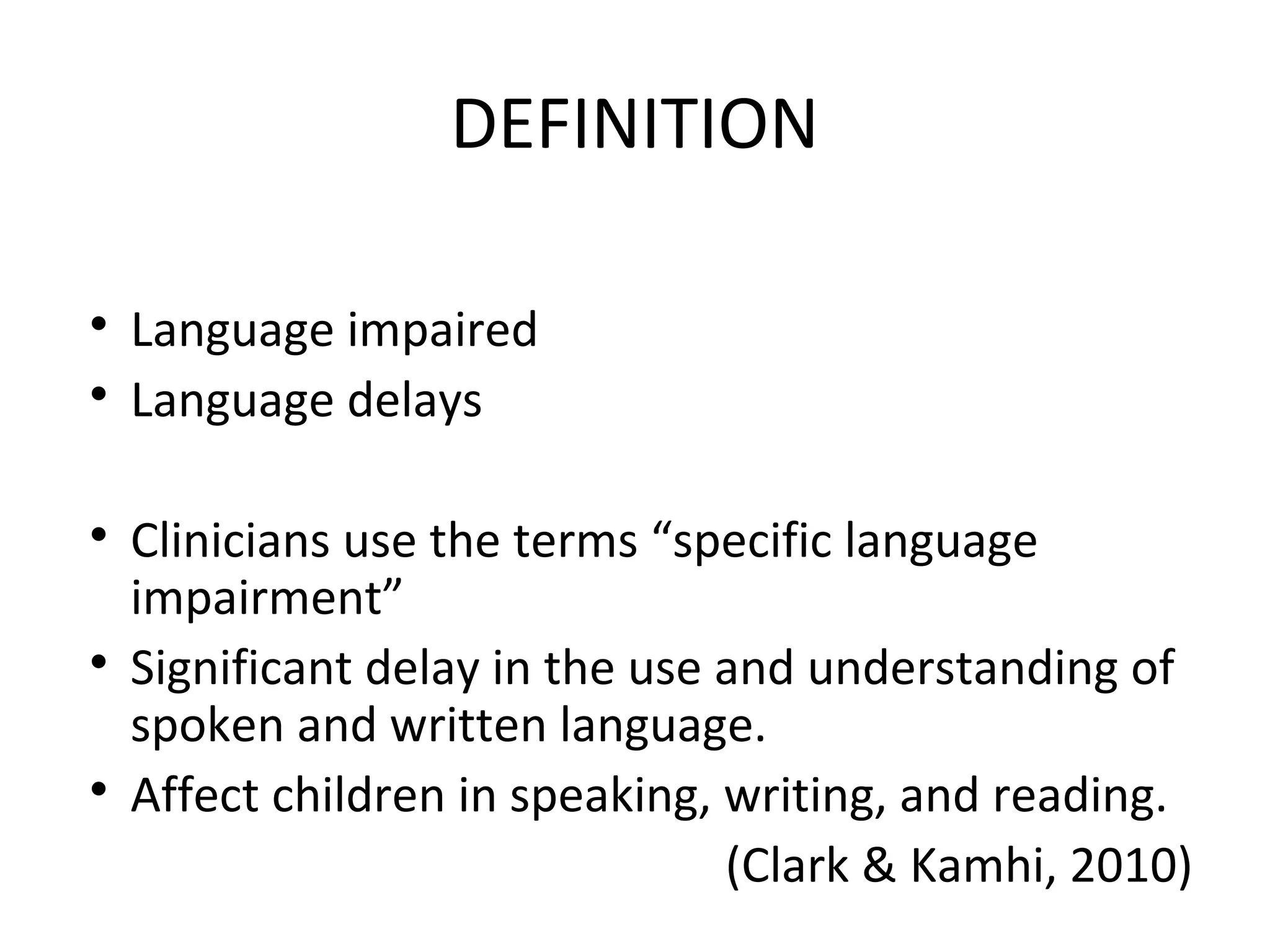 DEFINITION

Language impaired

Language delays

Clinicians use the terms “specific language
impairment”

Significant delay in the use and understanding of
spoken and written language.

Affect children in speaking, writing, and reading.
(Clark & Kamhi, 2010)
 